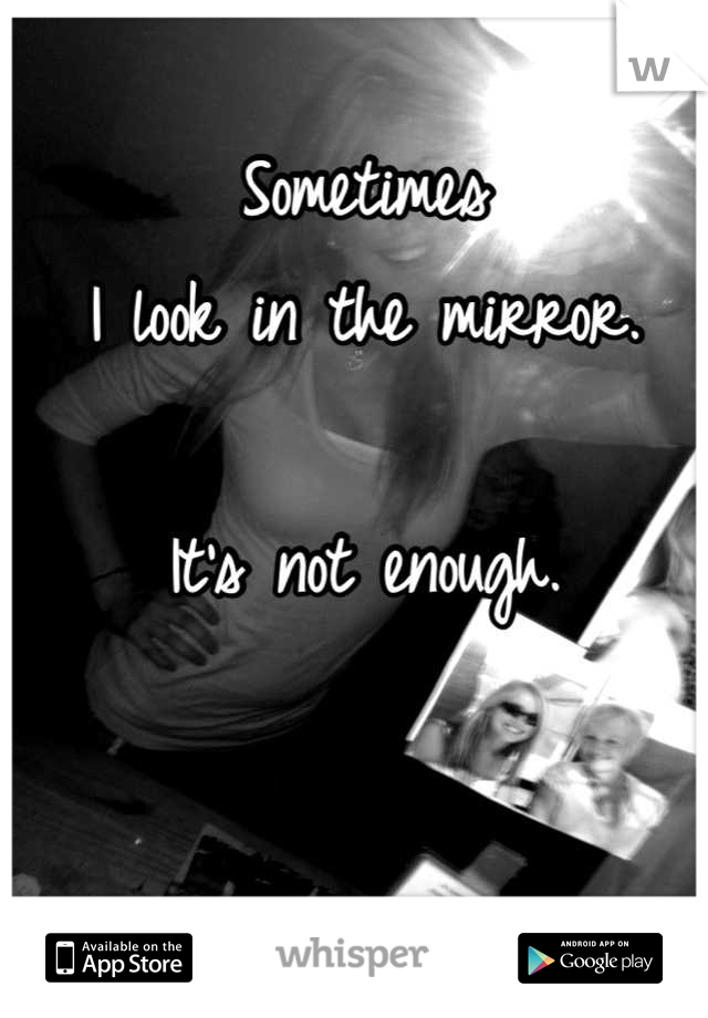 Sometimes 
I look in the mirror.

It's not enough.
