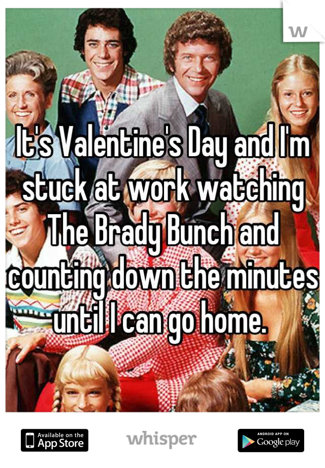 It's Valentine's Day and I'm stuck at work watching The Brady Bunch and counting down the minutes until I can go home. 