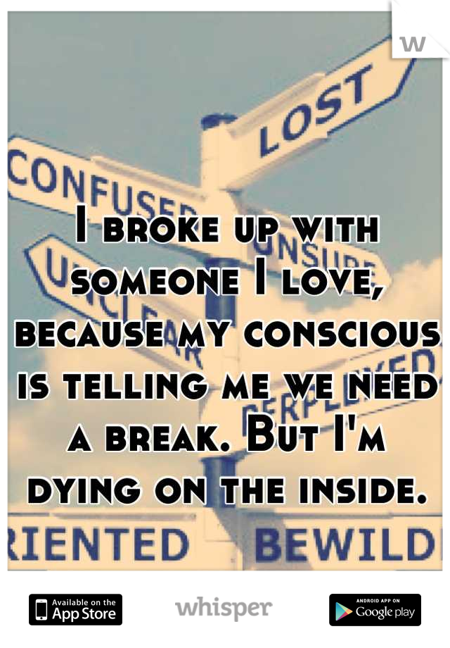 I broke up with someone I love, because my conscious is telling me we need a break. But I'm dying on the inside.
