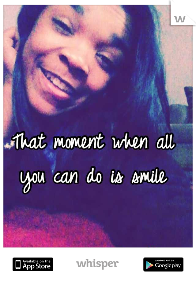 That moment when all you can do is smile