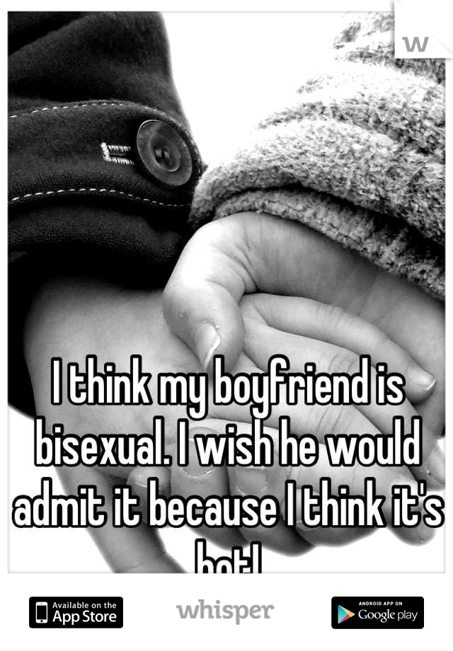 I think my boyfriend is bisexual. I wish he would admit it because I think it's hot!