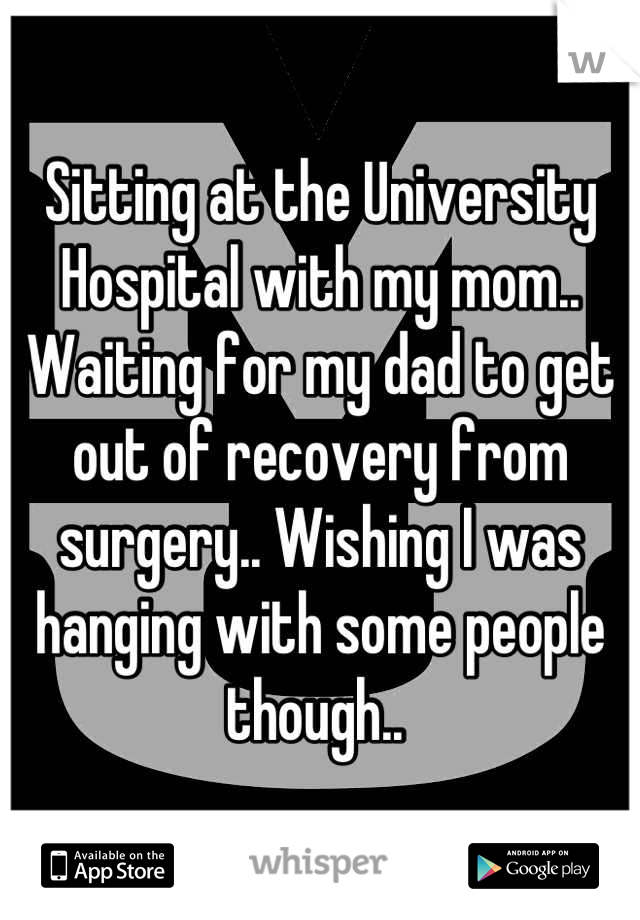 Sitting at the University Hospital with my mom.. Waiting for my dad to get out of recovery from surgery.. Wishing I was hanging with some people though.. 