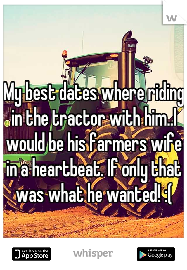 My best dates where riding in the tractor with him..I would be his farmers wife in a heartbeat. If only that was what he wanted! :(