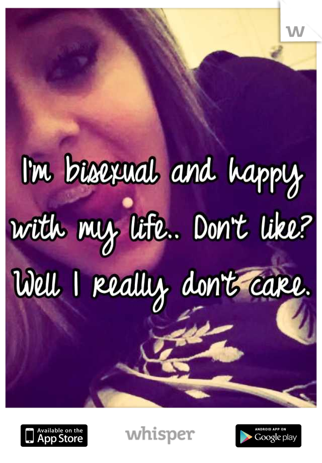 I'm bisexual and happy with my life.. Don't like? Well I really don't care.
