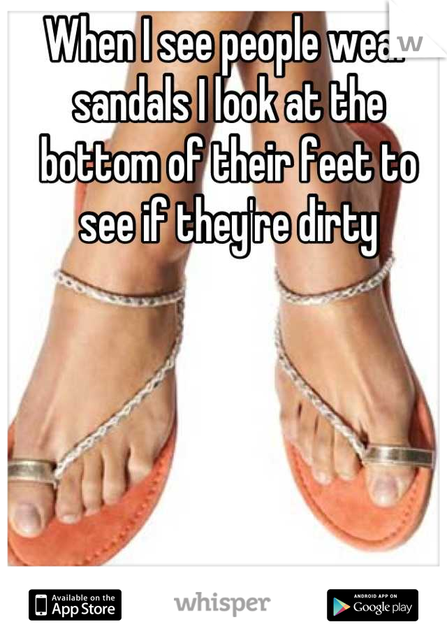When I see people wear sandals I look at the bottom of their feet to see if they're dirty