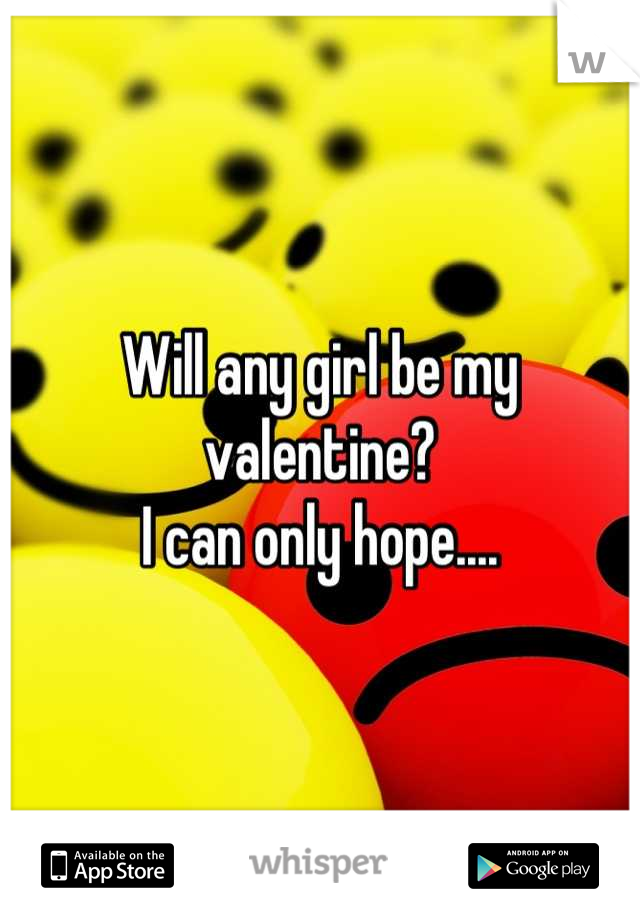 Will any girl be my valentine? 
I can only hope....
