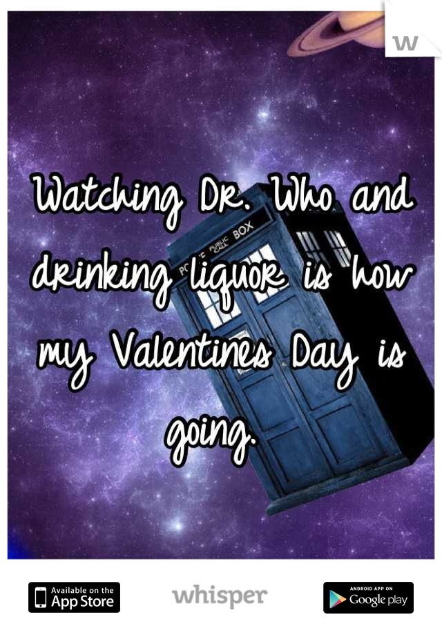 Watching Dr. Who and drinking liquor is how my Valentines Day is going. 