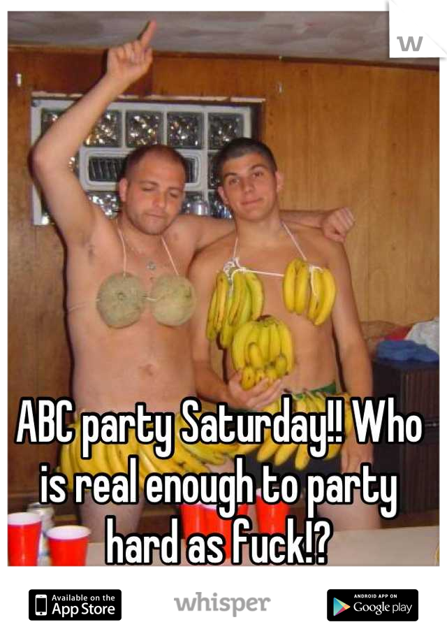 ABC party Saturday!! Who is real enough to party hard as fuck!?
