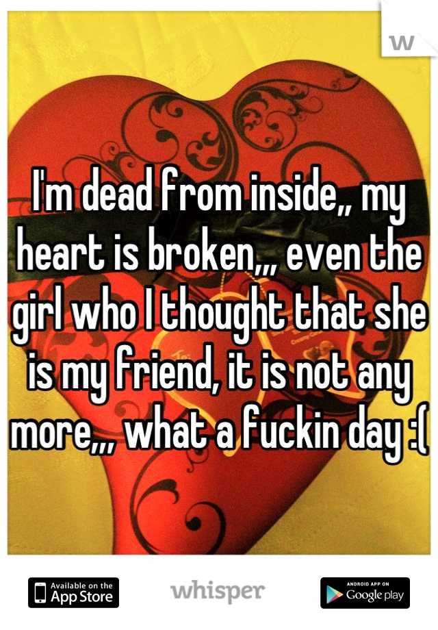 I'm dead from inside,, my heart is broken,,, even the girl who I thought that she is my friend, it is not any more,,, what a fuckin day :(