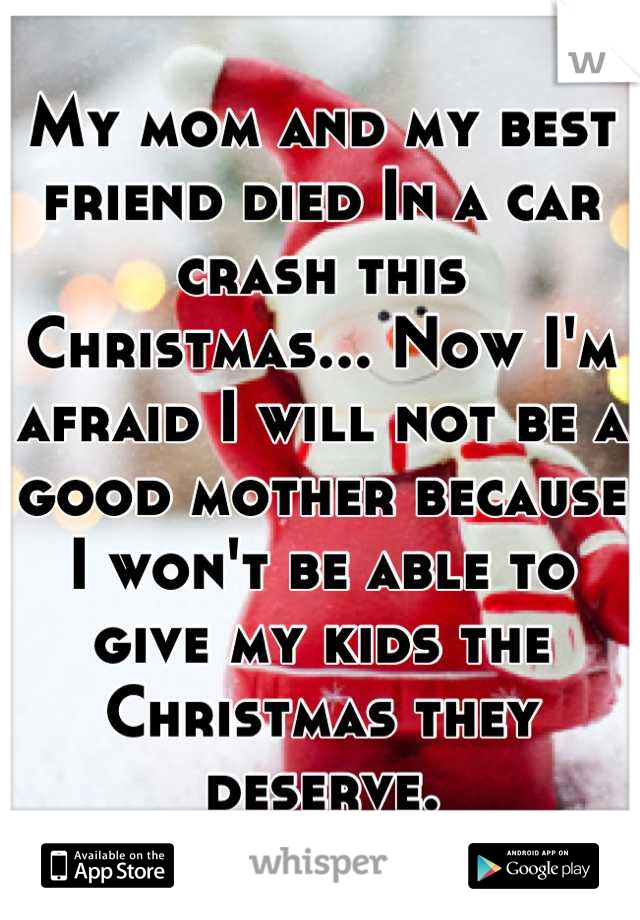 My mom and my best friend died In a car crash this Christmas... Now I'm afraid I will not be a good mother because I won't be able to give my kids the Christmas they deserve.