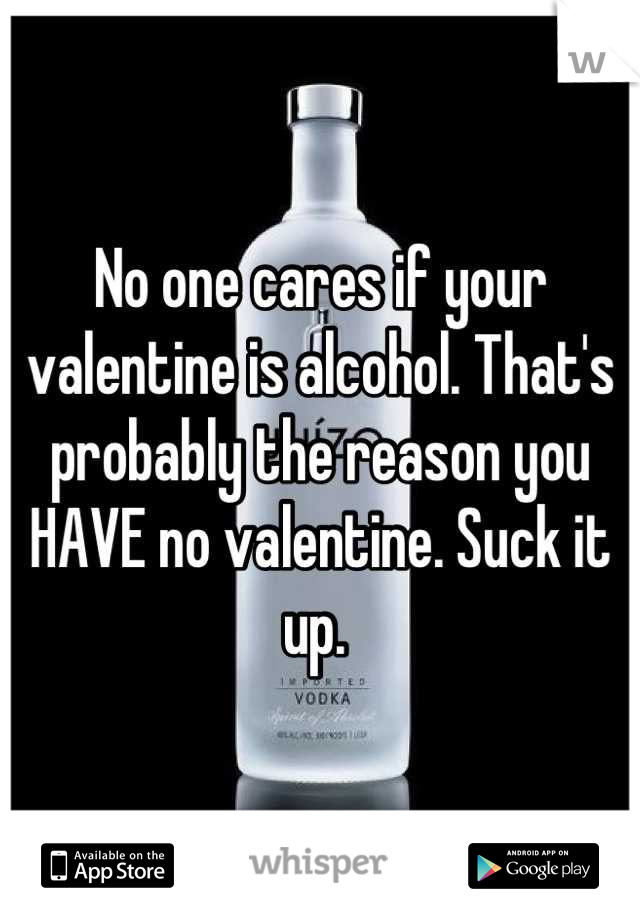 No one cares if your valentine is alcohol. That's probably the reason you HAVE no valentine. Suck it up. 