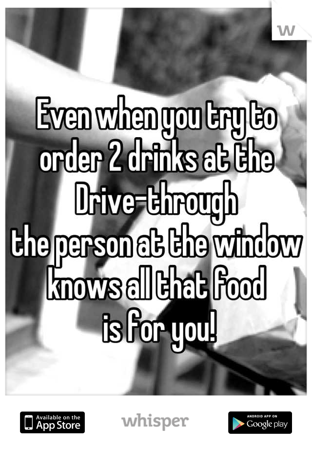 Even when you try to
order 2 drinks at the 
Drive-through
the person at the window
knows all that food
 is for you!
