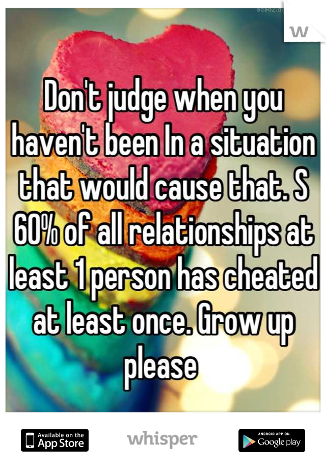 Don't judge when you haven't been In a situation that would cause that. S
60% of all relationships at least 1 person has cheated at least once. Grow up please 