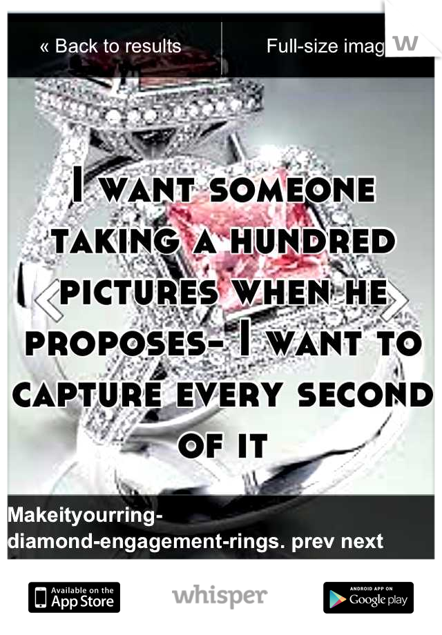 I want someone taking a hundred pictures when he proposes- I want to capture every second of it