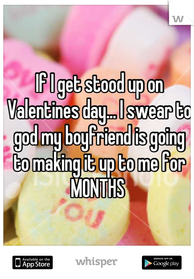 If I get stood up on Valentines day... I swear to god my boyfriend is going to making it up to me for MONTHS 