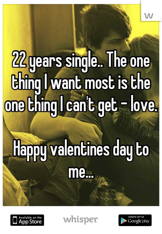 22 years single.. The one thing I want most is the one thing I can't get - love. 

Happy valentines day to me...