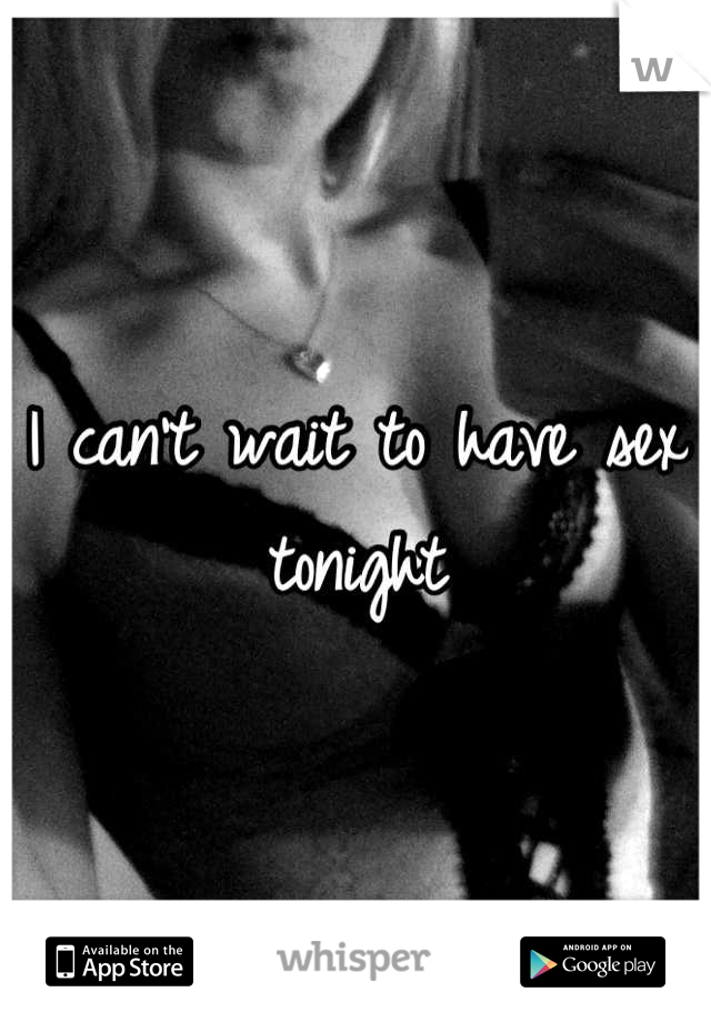 I can't wait to have sex tonight