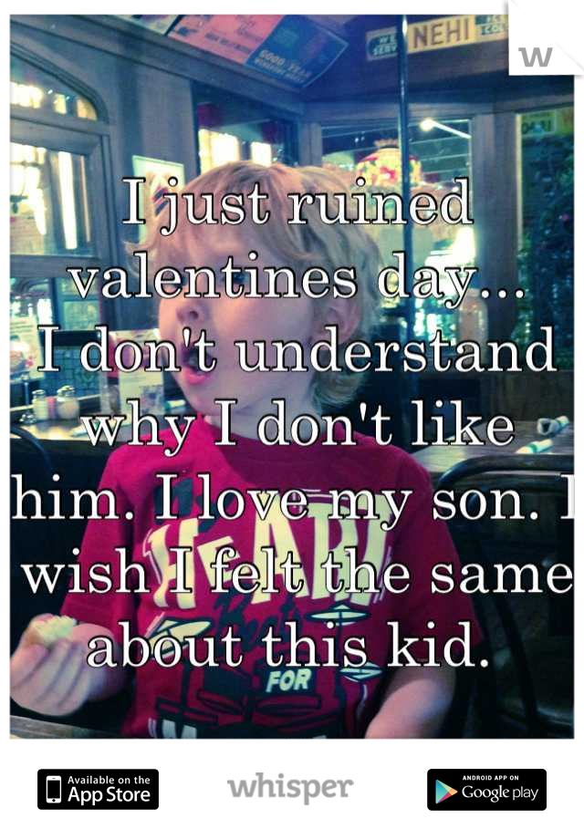 I just ruined valentines day...
I don't understand why I don't like him. I love my son. I wish I felt the same about this kid. 