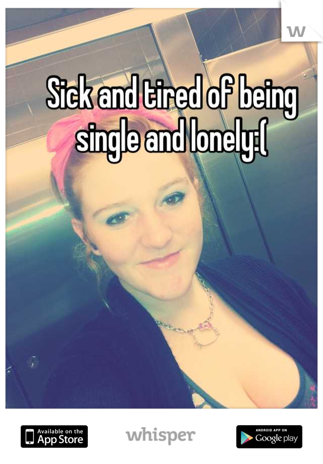 Sick and tired of being single and lonely:(