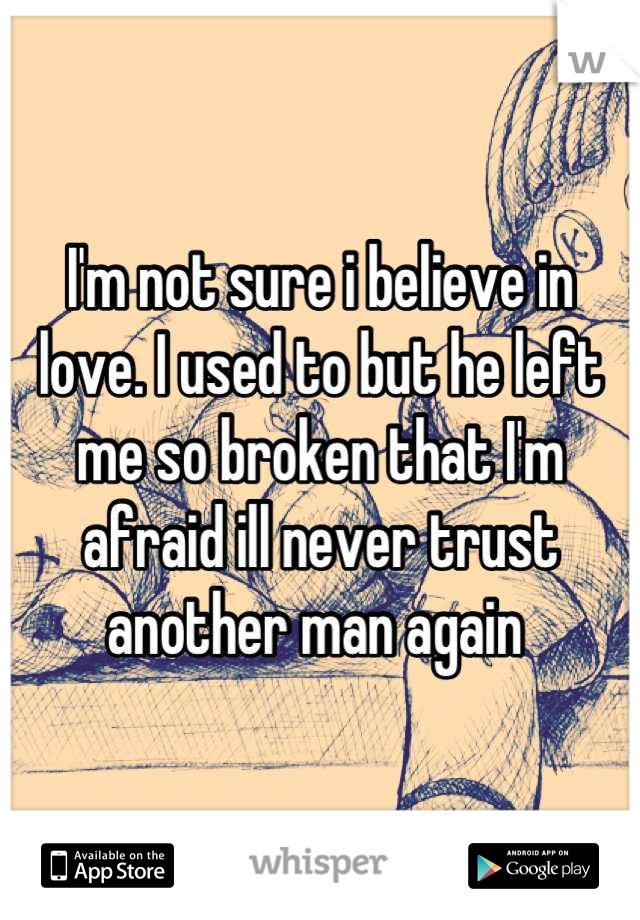 I'm not sure i believe in love. I used to but he left me so broken that I'm afraid ill never trust another man again 
