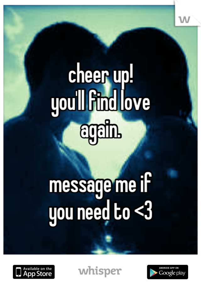 cheer up!
you'll find love 
again. 

message me if
you need to <3