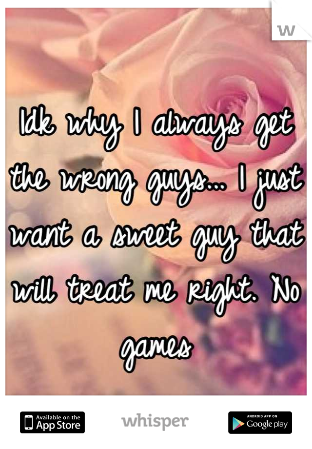 Idk why I always get the wrong guys... I just want a sweet guy that will treat me right. No games
