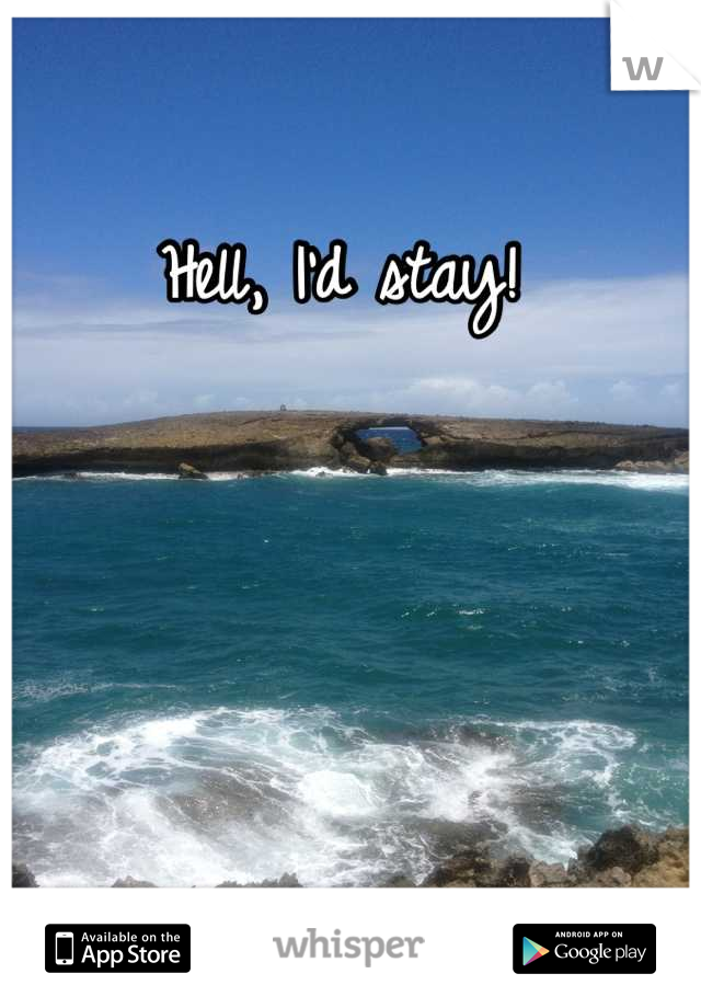Hell, I'd stay! 