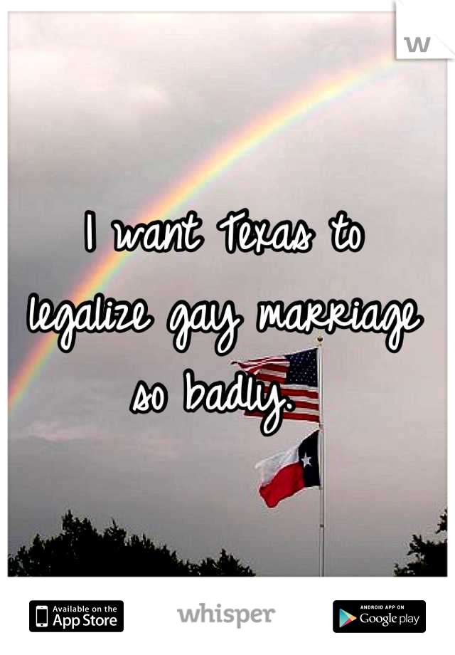 I want Texas to 
legalize gay marriage so badly. 
