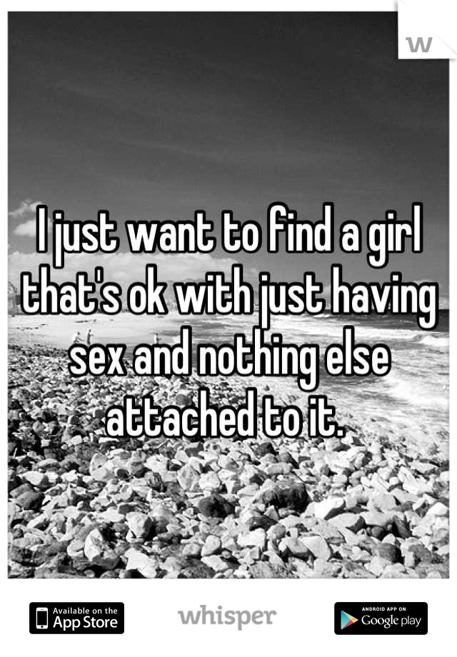 I just want to find a girl that's ok with just having sex and nothing else attached to it. 