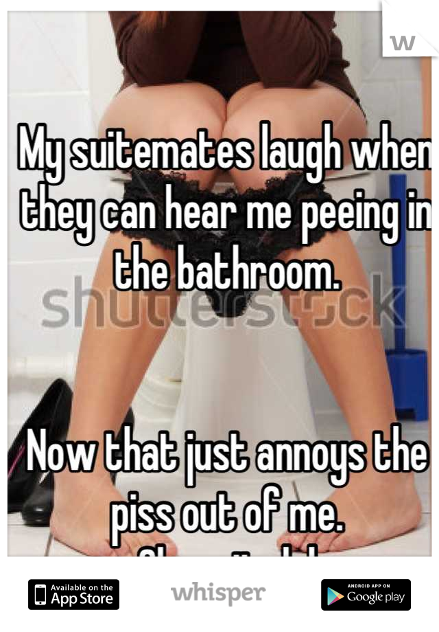 My suitemates laugh when they can hear me peeing in the bathroom.


Now that just annoys the piss out of me. 
Oh wait.. lol