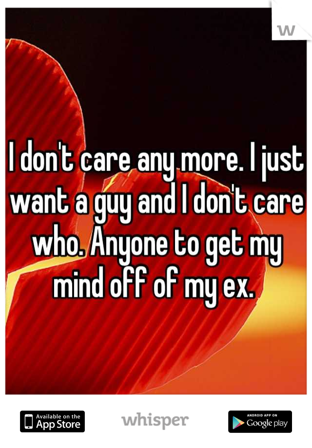 I don't care any more. I just want a guy and I don't care who. Anyone to get my mind off of my ex. 