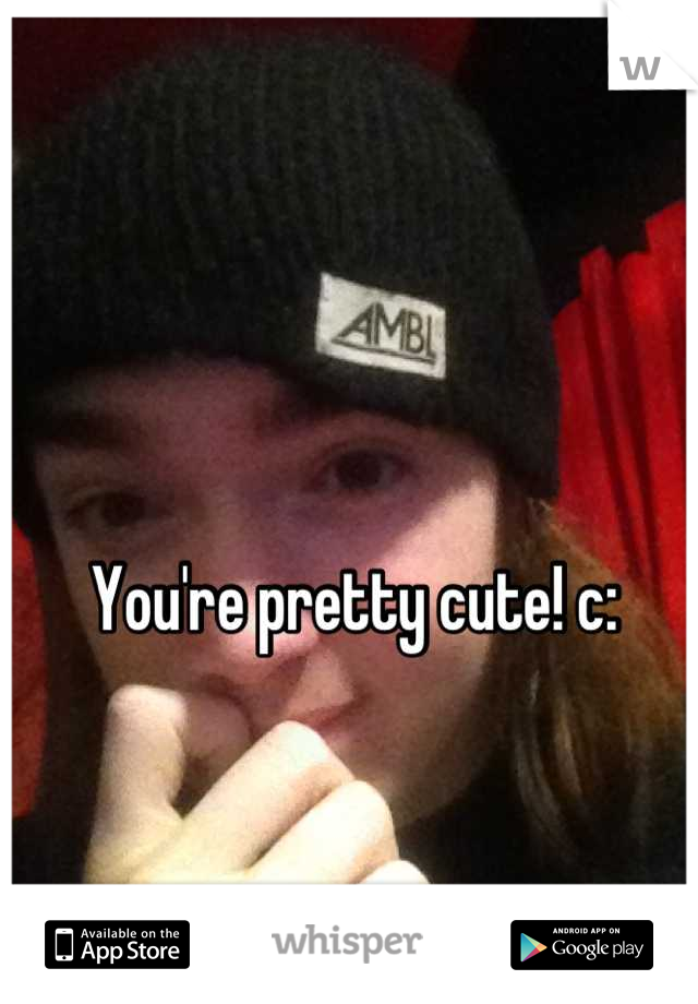 You're pretty cute! c: