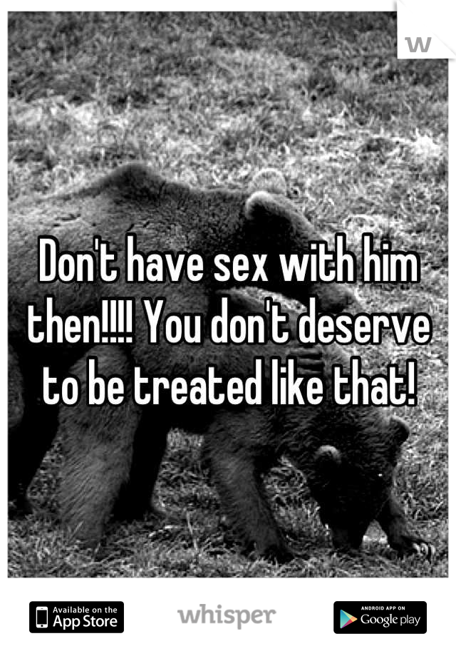Don't have sex with him then!!!! You don't deserve to be treated like that!