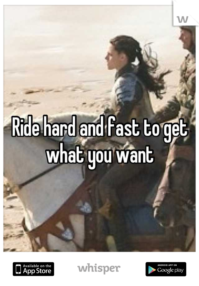 Ride hard and fast to get what you want