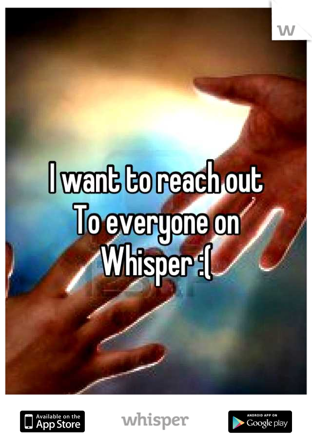 I want to reach out
To everyone on
Whisper :(