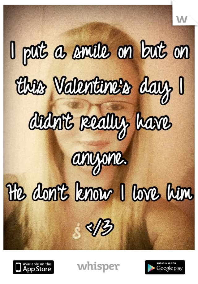 I put a smile on but on this Valentine's day I didn't really have anyone. 
He don't know I love him </3