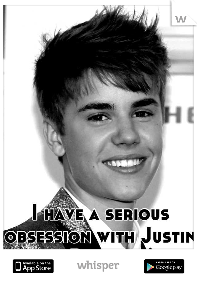 I have a serious obsession with Justin Bieber.