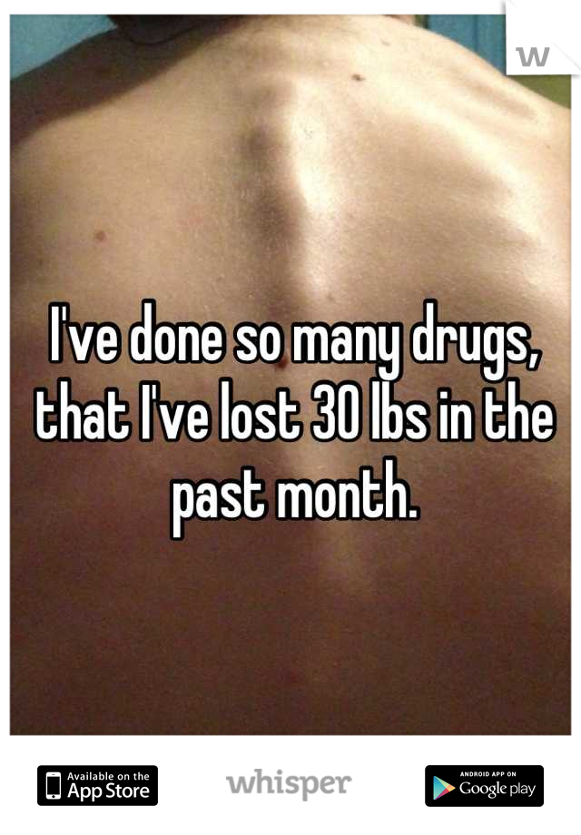 I've done so many drugs, that I've lost 30 lbs in the past month.