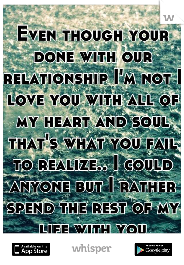 Even though your done with our relationship I'm not I love you with all of my heart and soul that's what you fail to realize.. I could anyone but I rather spend the rest of my life with you