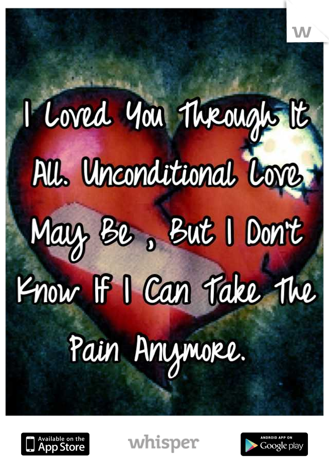I Loved You Through It All. Unconditional Love May Be , But I Don't Know If I Can Take The Pain Anymore. 