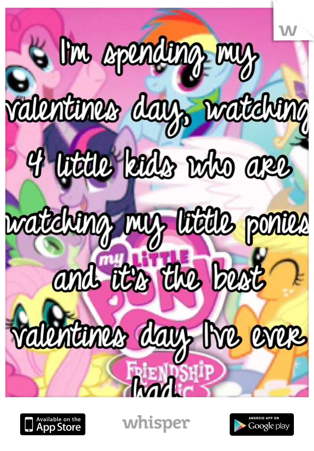 I'm spending my valentines day, watching 4 little kids who are watching my little ponies and it's the best valentines day I've ever had.
