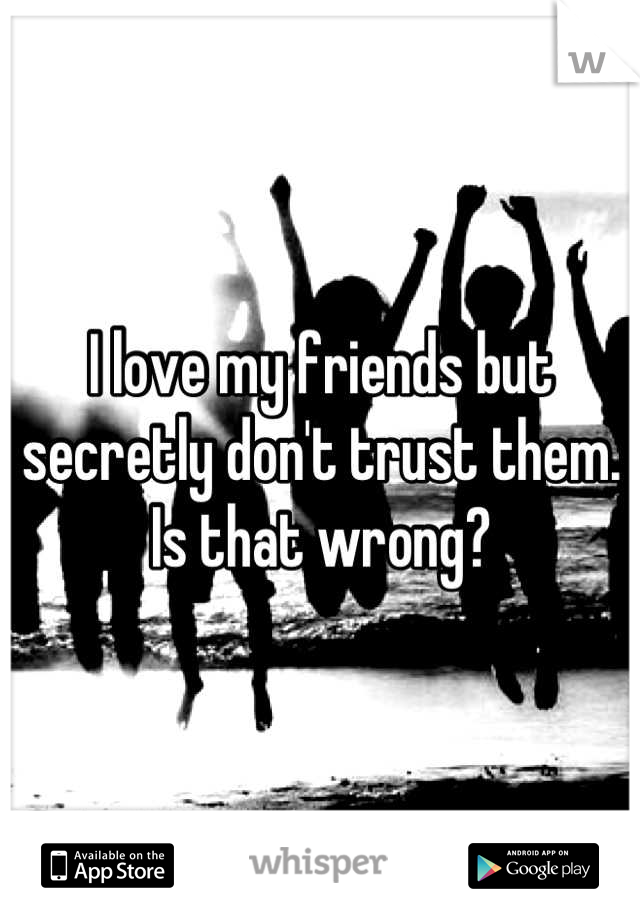 I love my friends but secretly don't trust them. Is that wrong?