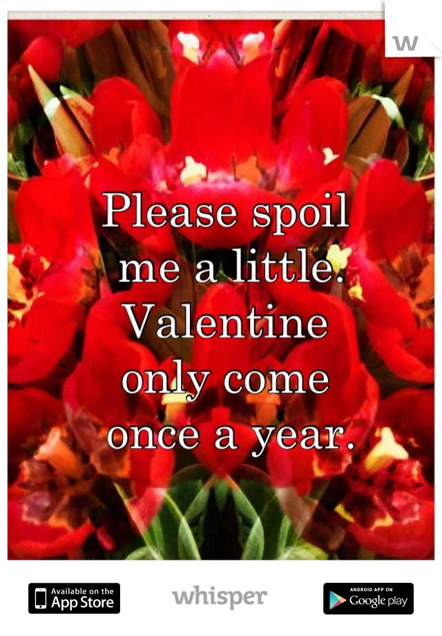 Please spoil
 me a little.
Valentine
only come
 once a year.