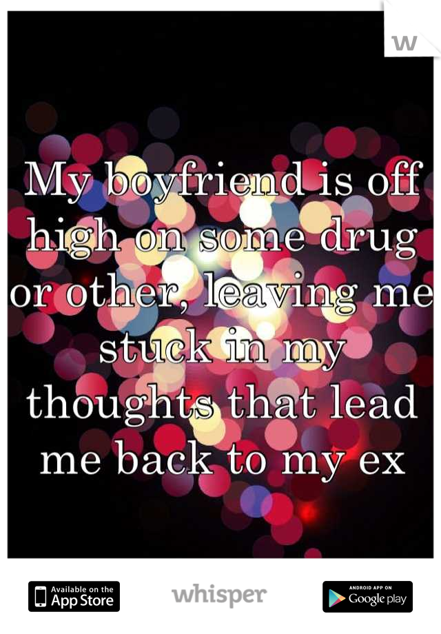 My boyfriend is off high on some drug or other, leaving me stuck in my thoughts that lead me back to my ex