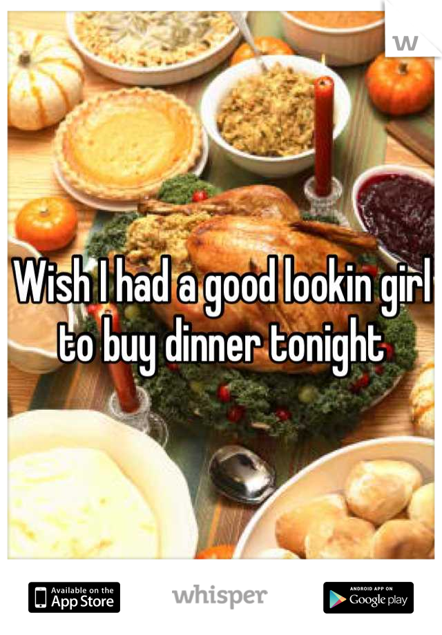 Wish I had a good lookin girl to buy dinner tonight