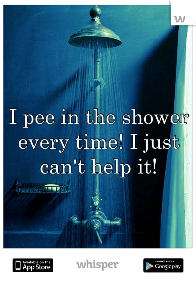 I pee in the shower every time! I just can't help it!