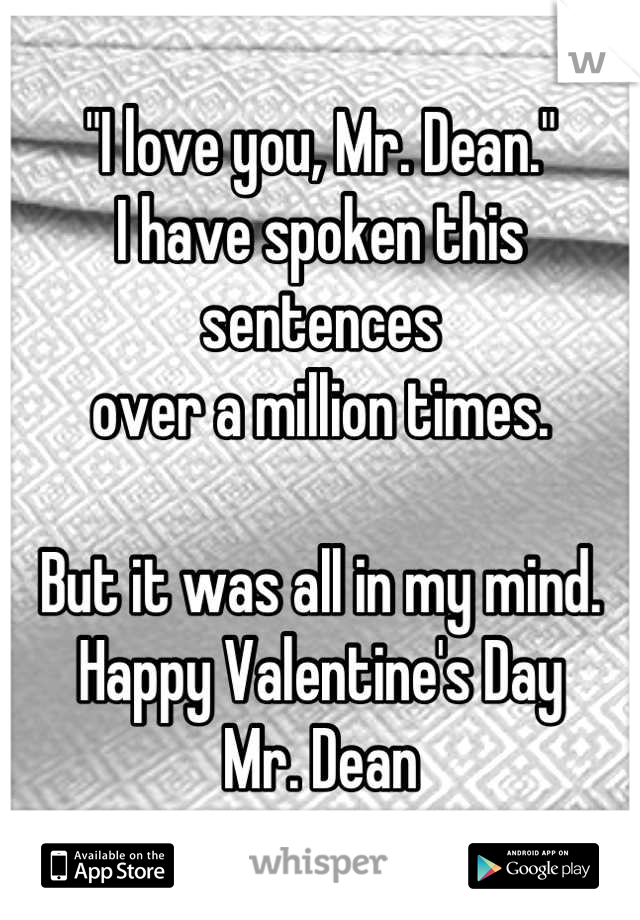 "I love you, Mr. Dean."
I have spoken this sentences 
over a million times.

But it was all in my mind.
Happy Valentine's Day
Mr. Dean