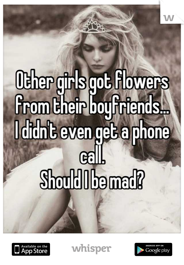 Other girls got flowers from their boyfriends...
I didn't even get a phone call.
Should I be mad?