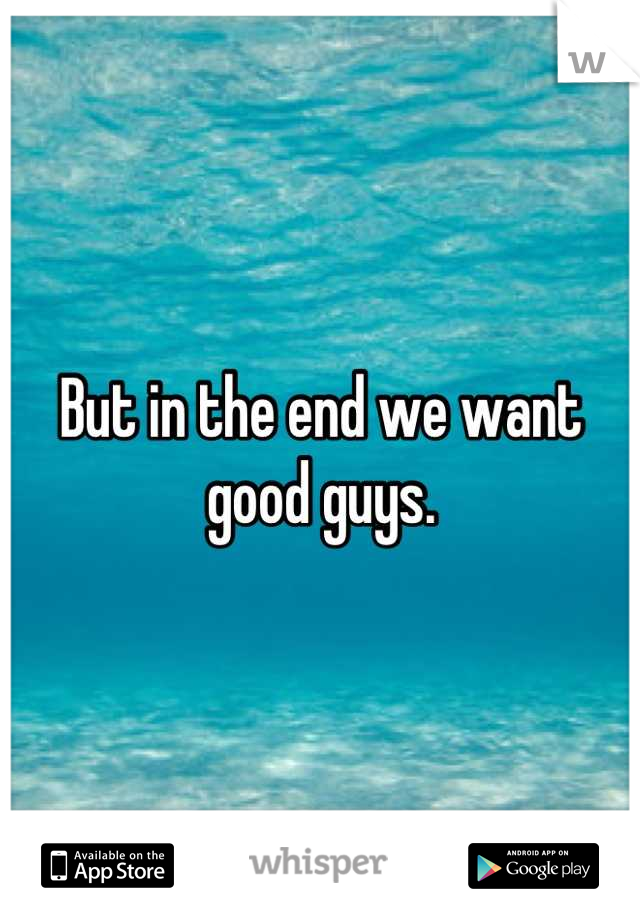 But in the end we want good guys.