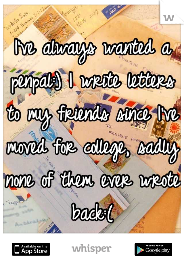 I've always wanted a penpal:) I write letters to my friends since I've moved for college, sadly none of them ever wrote back:(